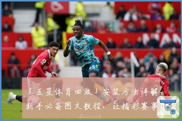 「五星体育回放」安装方法详解，新手必备图文教程，让精彩赛事不再错过