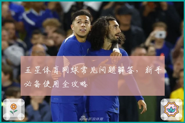 五星体育网球常见问题解答，新手必备使用全攻略