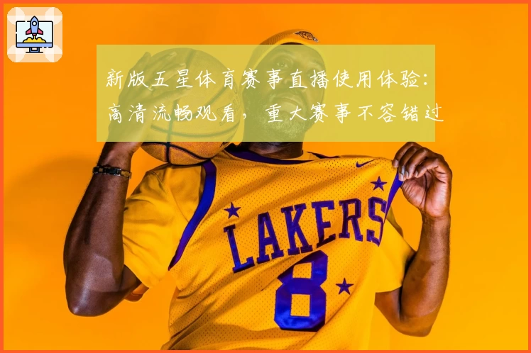 新版五星体育赛事直播使用体验：高清流畅观看，重大赛事不容错过