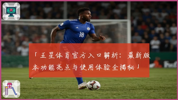 「五星体育官方入口解析：最新版本功能亮点与使用体验全揭秘」