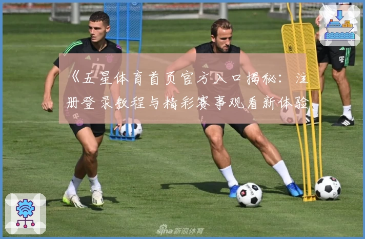 《五星体育首页官方入口揭秘：注册登录教程与精彩赛事观看新体验》