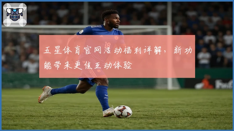 五星体育官网活动福利详解，新功能带来更佳互动体验