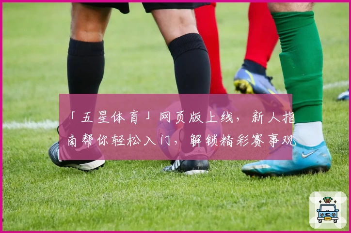 「五星体育」网页版上线，新人指南帮你轻松入门，解锁精彩赛事观看体验