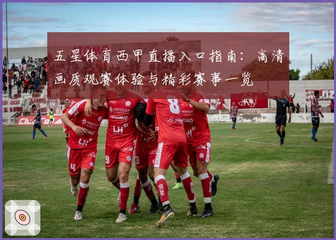 五星体育西甲直播入口指南：高清画质观赛体验与精彩赛事一览