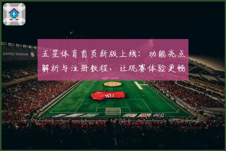 五星体育首页新版上线:功能亮点解析与注册教程,让观赛体验更畅快!