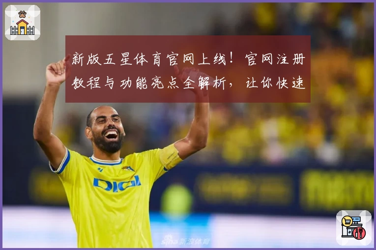 新版五星体育官网上线！官网注册教程与功能亮点全解析，让你快速掌握使用方法