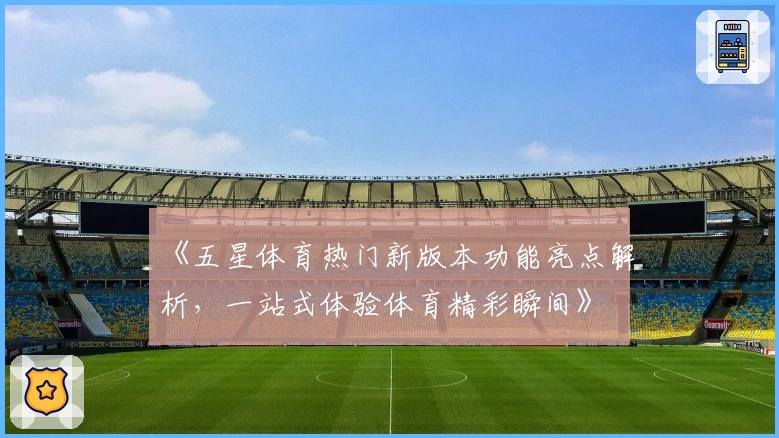 《五星体育热门新版本功能亮点解析，一站式体验体育精彩瞬间》