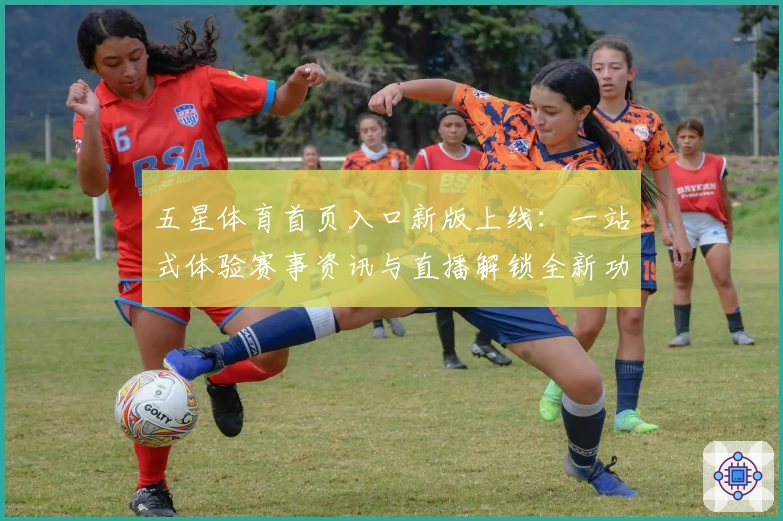 五星体育首页入口新版上线：一站式体验赛事资讯与直播解锁全新功能亮点