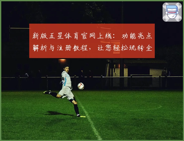 新版五星体育官网上线：功能亮点解析与注册教程，让您轻松玩转全新体验