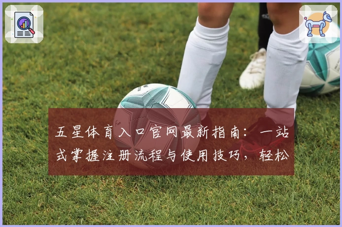 五星体育入口官网最新指南：一站式掌握注册流程与使用技巧，轻松开启丰富体育体验