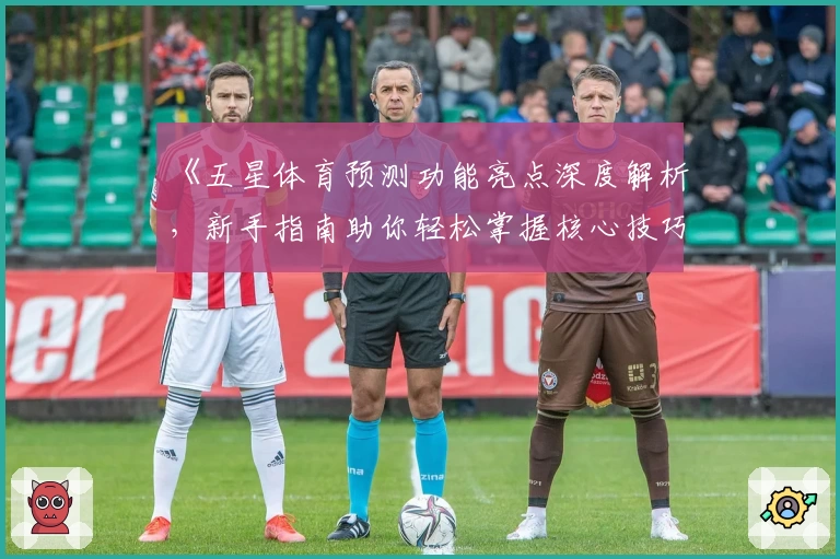 《五星体育预测功能亮点深度解析，新手指南助你轻松掌握核心技巧》