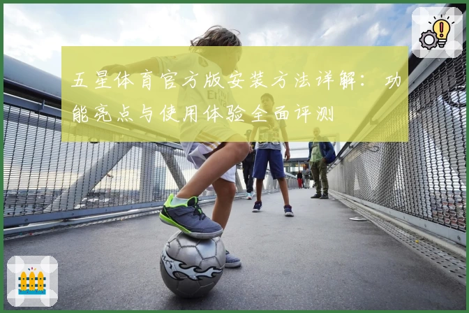 五星体育官方版安装方法详解：功能亮点与使用体验全面评测
