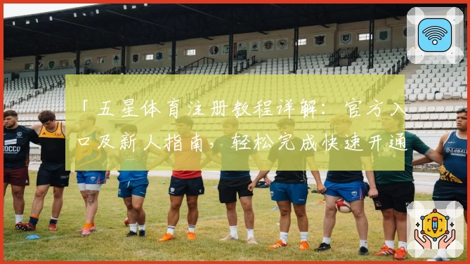 「五星体育注册教程详解:官方入口及新人指南,轻松完成快速开通」