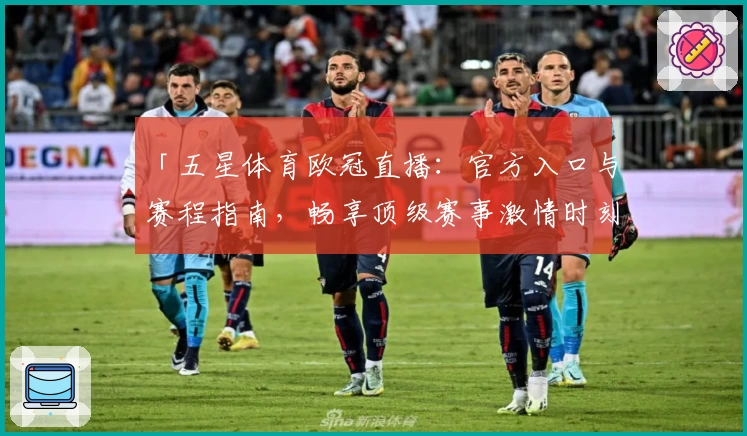 「五星体育欧冠直播:官方入口与赛程指南,畅享顶级赛事激情时刻」