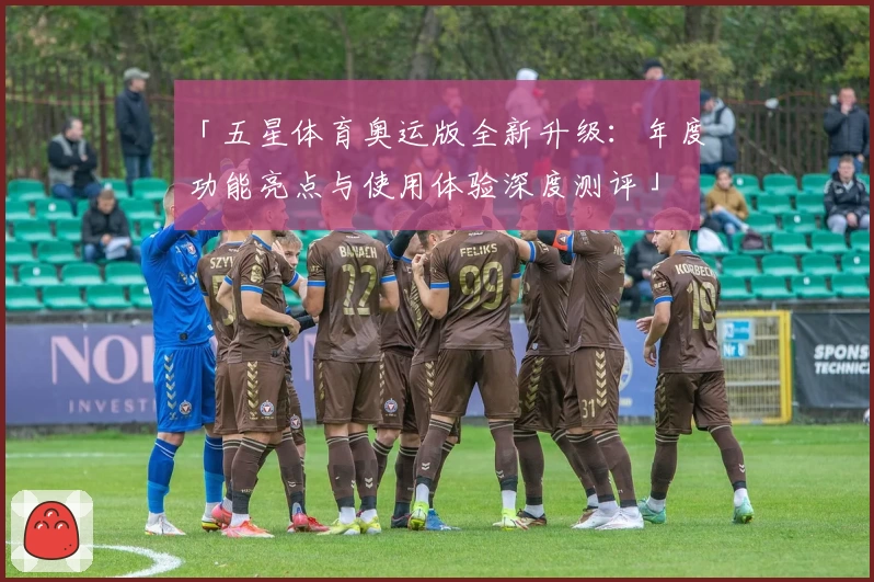 「五星体育奥运版全新升级：年度功能亮点与使用体验深度测评」