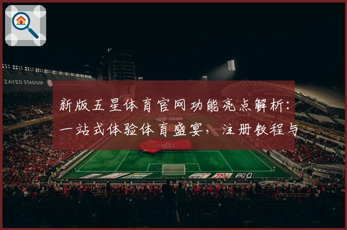 新版五星体育官网功能亮点解析：一站式体验体育盛宴，注册教程与使用指南全公开