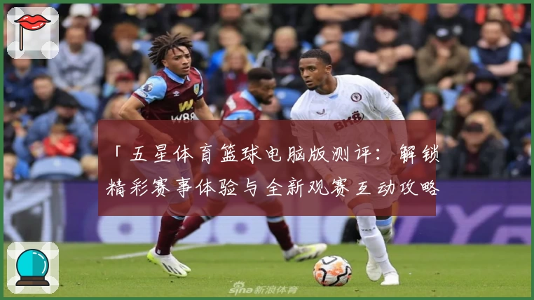 「五星体育篮球电脑版测评：解锁精彩赛事体验与全新观赛互动攻略」