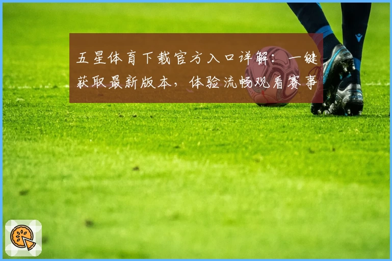 五星体育下载官方入口详解：一键获取最新版本，体验流畅观看赛事的全新方式