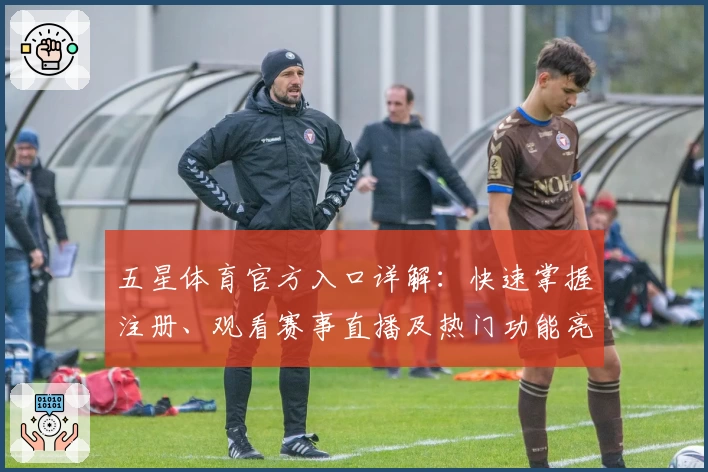 五星体育官方入口详解：快速掌握注册、观看赛事直播及热门功能亮点一览