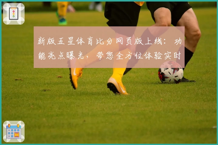 新版五星体育比分网页版上线：功能亮点曝光，带您全方位体验实时数据反馈