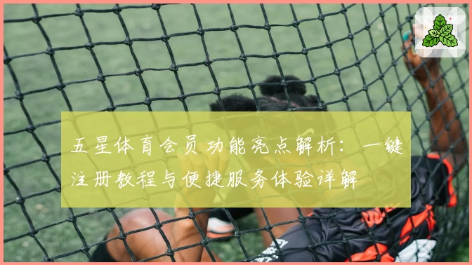 五星体育会员功能亮点解析：一键注册教程与便捷服务体验详解