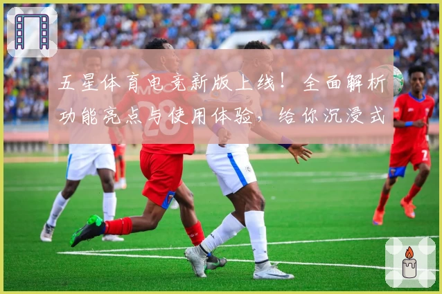 五星体育电竞新版上线！全面解析功能亮点与使用体验，给你沉浸式赛事娱乐享受