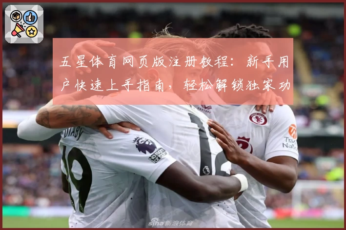 五星体育网页版注册教程：新手用户快速上手指南，轻松解锁独家功能亮点