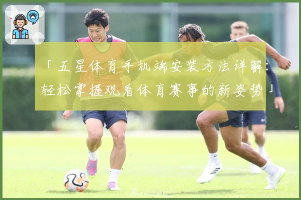 「五星体育手机端安装方法详解：轻松掌握观看体育赛事的新姿势」