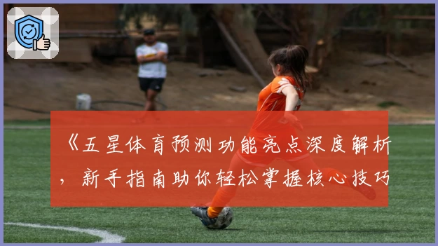 《五星体育预测功能亮点深度解析，新手指南助你轻松掌握核心技巧》