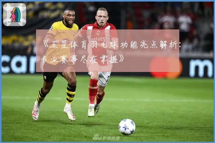 《五星体育羽毛球功能亮点解析：专业赛事尽在掌握》