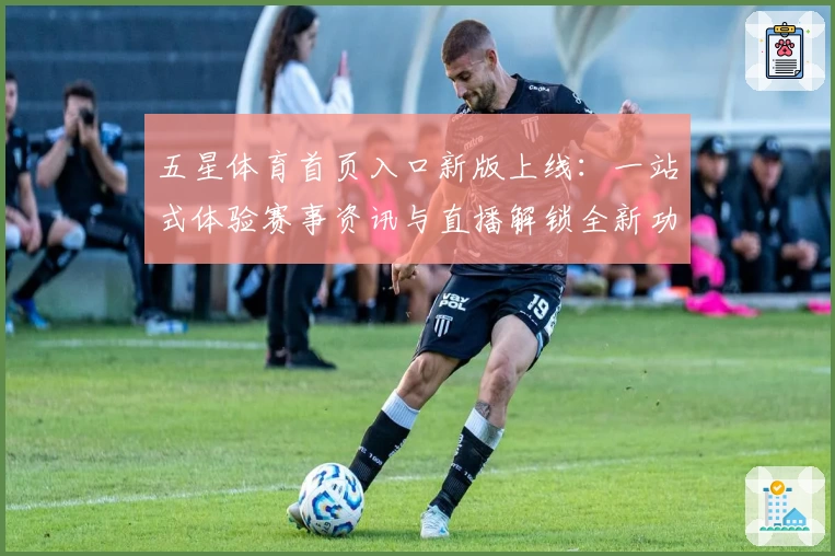 五星体育首页入口新版上线：一站式体验赛事资讯与直播解锁全新功能亮点