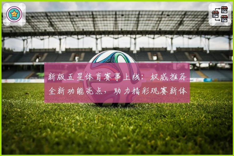 新版五星体育赛事上线：权威推荐全新功能亮点，助力精彩观赛新体验