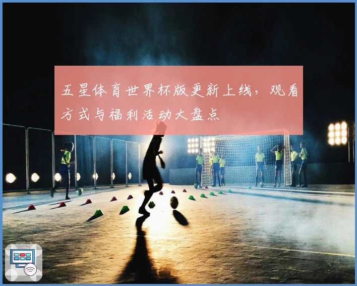 五星体育世界杯版更新上线,观看方式与福利活动大盘点