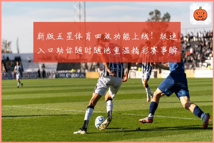 新版五星体育回放功能上线！极速入口助你随时随地重温精彩赛事瞬间