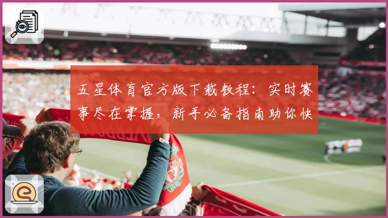 五星体育官方版下载教程：实时赛事尽在掌握，新手必备指南助你快速上手