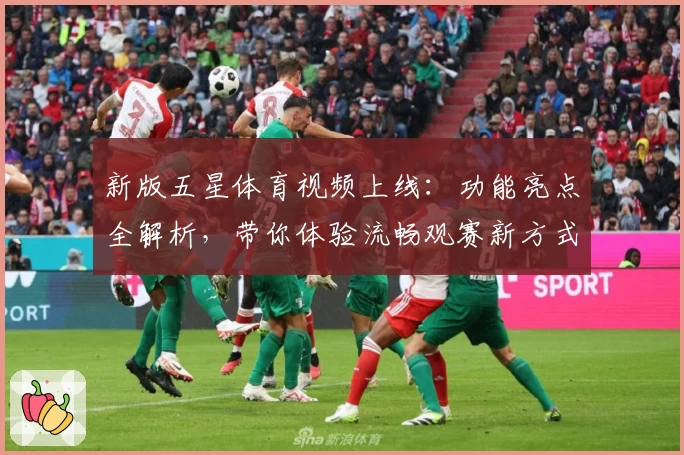 新版五星体育视频上线：功能亮点全解析，带你体验流畅观赛新方式