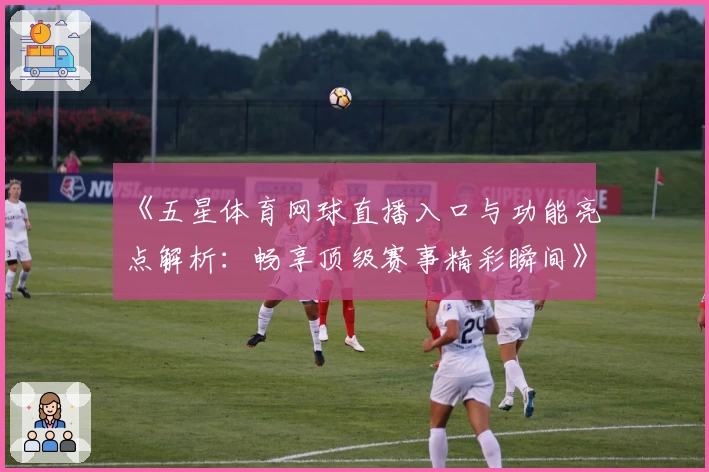 《五星体育网球直播入口与功能亮点解析：畅享顶级赛事精彩瞬间》
