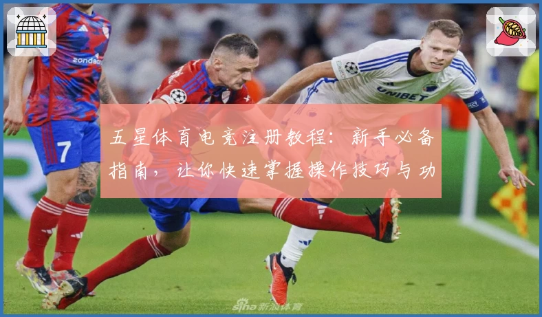 五星体育电竞注册教程：新手必备指南，让你快速掌握操作技巧与功能亮点