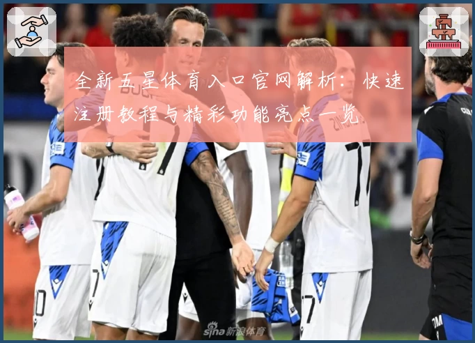 全新五星体育入口官网解析：快速注册教程与精彩功能亮点一览