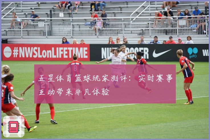 五星体育篮球玩家测评：实时赛事互动带来非凡体验