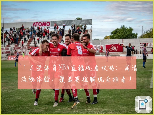 「五星体育NBA直播观看攻略：高清流畅体验，覆盖赛程解说全指南」