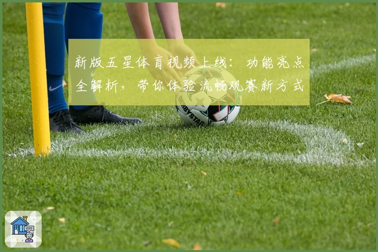 新版五星体育视频上线：功能亮点全解析，带你体验流畅观赛新方式