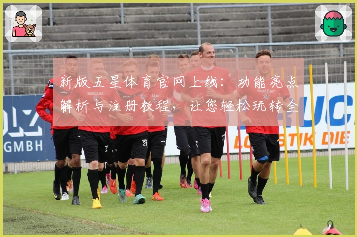 新版五星体育官网上线：功能亮点解析与注册教程，让您轻松玩转全新体验