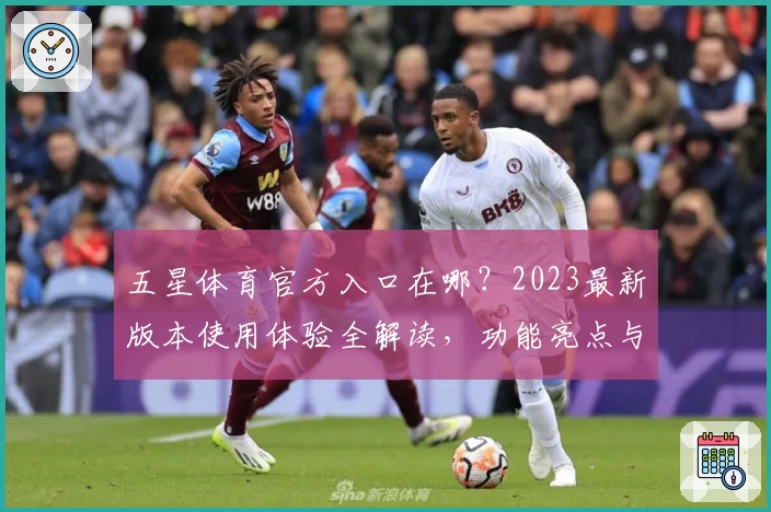 五星体育官方入口在哪？2023最新版本使用体验全解读，功能亮点与新人指南一文看懂