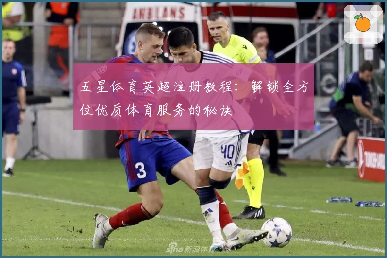五星体育英超注册教程：解锁全方位优质体育服务的秘诀