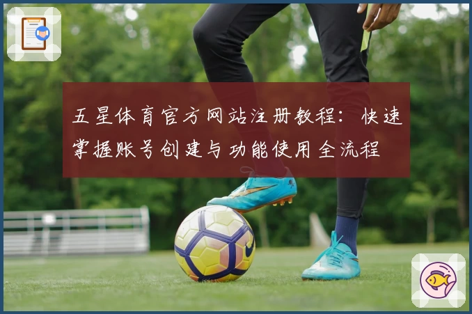 五星体育官方网站注册教程：快速掌握账号创建与功能使用全流程