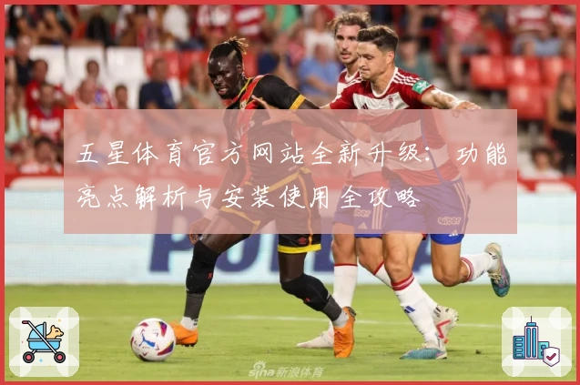 五星体育官方网站全新升级：功能亮点解析与安装使用全攻略