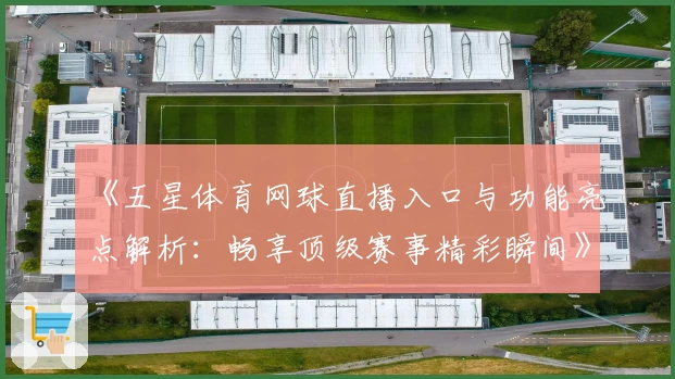 《五星体育网球直播入口与功能亮点解析：畅享顶级赛事精彩瞬间》