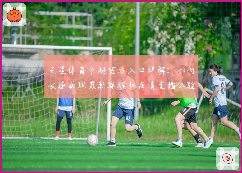 五星体育中超官方入口详解：如何快速获取最新赛程和高清直播体验