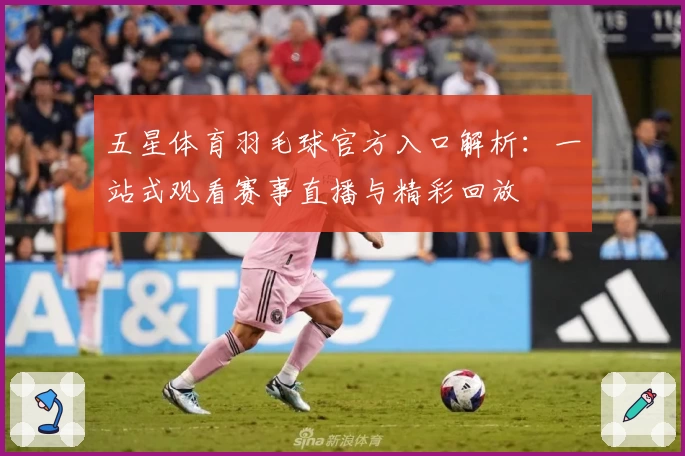 五星体育羽毛球官方入口解析：一站式观看赛事直播与精彩回放